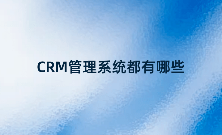 CRM管理系統(tǒng)都有哪些？國(guó)內(nèi)好的CRM系統(tǒng)