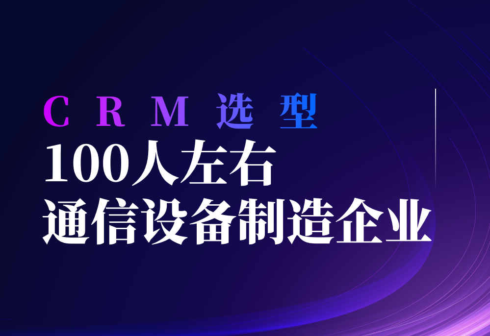 100人通信設(shè)備制造企業(yè)選型指南，高效增長的CRM引擎