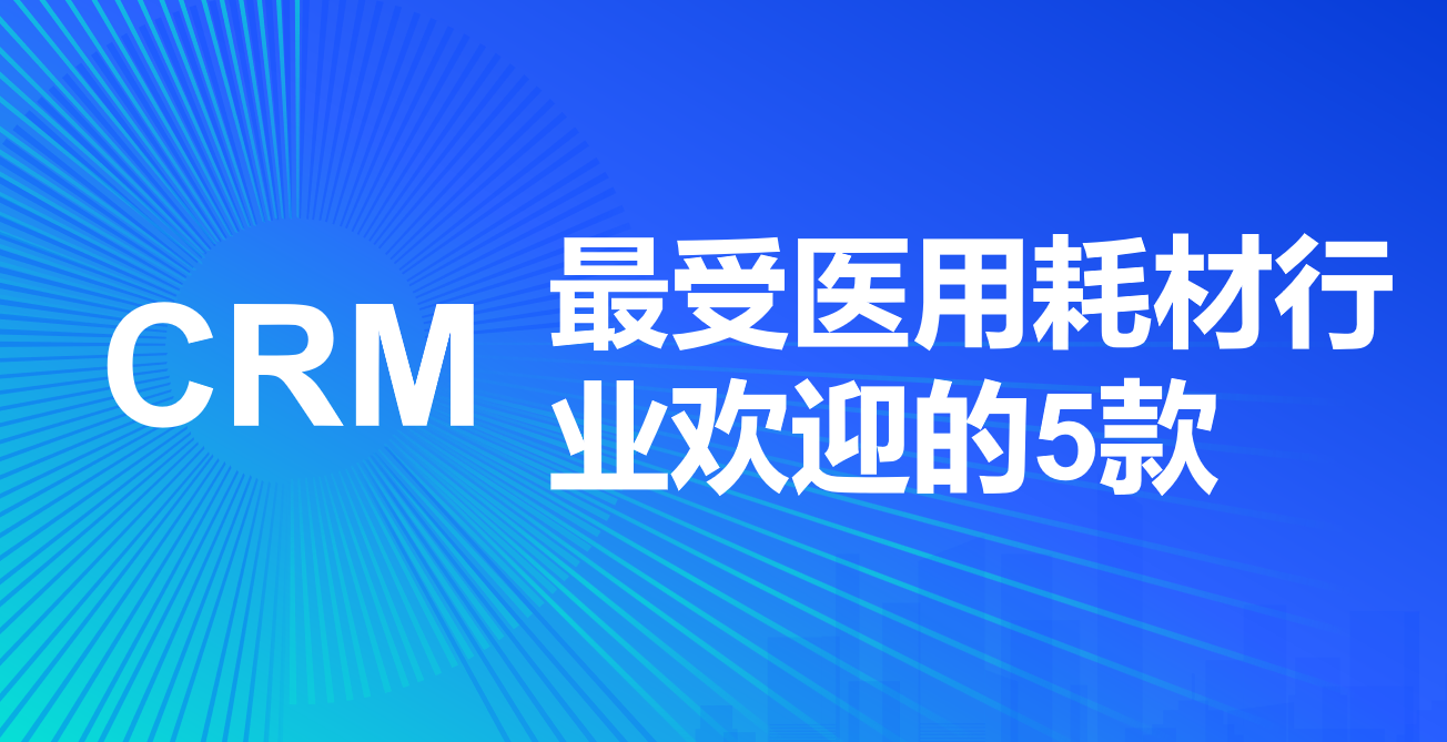 2025年醫用耗材行業值得關注的5款CRM產品推薦